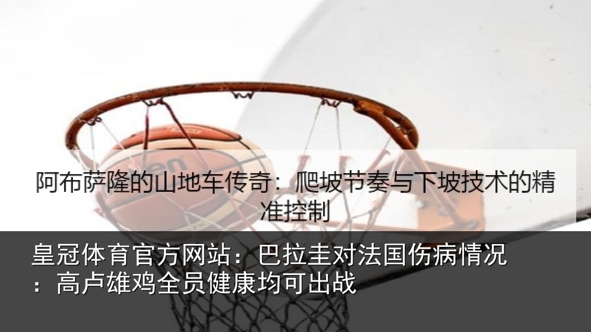 皇冠体育官方网站：巴拉圭对法国伤病情况：高卢雄鸡全员健康均可出战