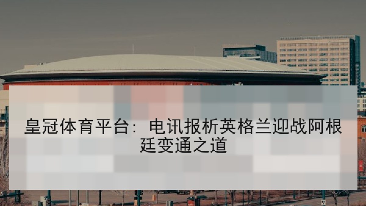 皇冠体育平台: 电讯报析英格兰迎战阿根廷变通之道 皇冠体育平台: 电讯报析英格兰迎战阿根廷变通之道