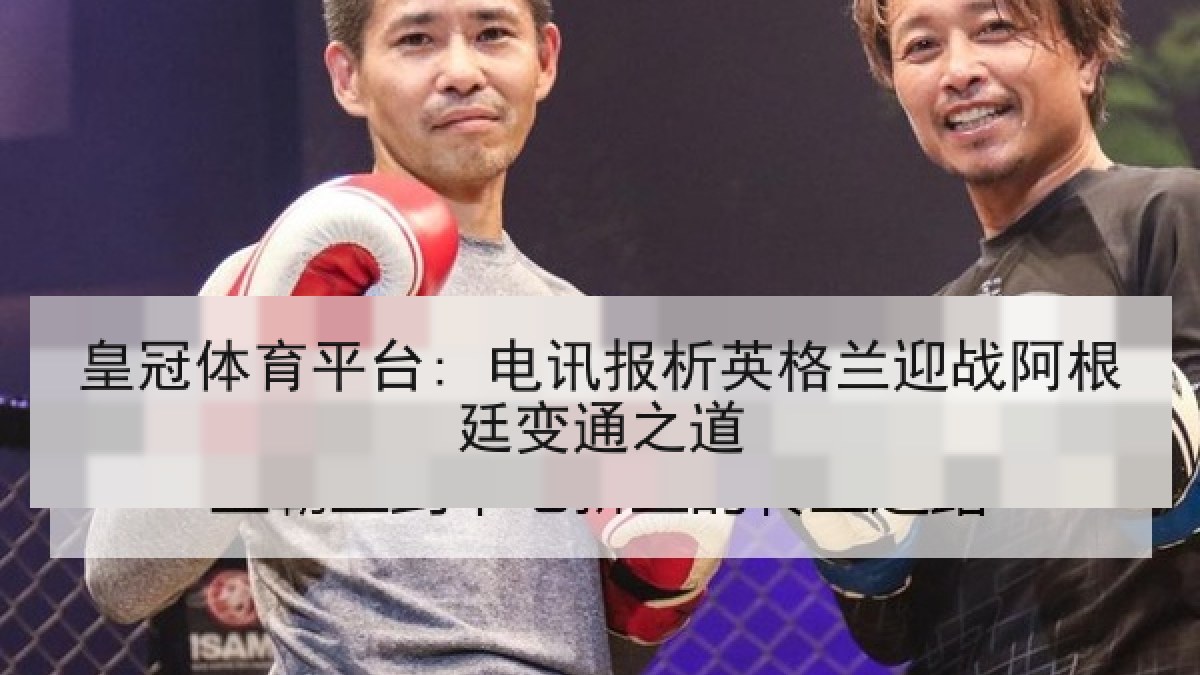 皇冠体育平台: 电讯报析英格兰迎战阿根廷变通之道 皇冠体育平台: 电讯报析英格兰迎战阿根廷变通之道